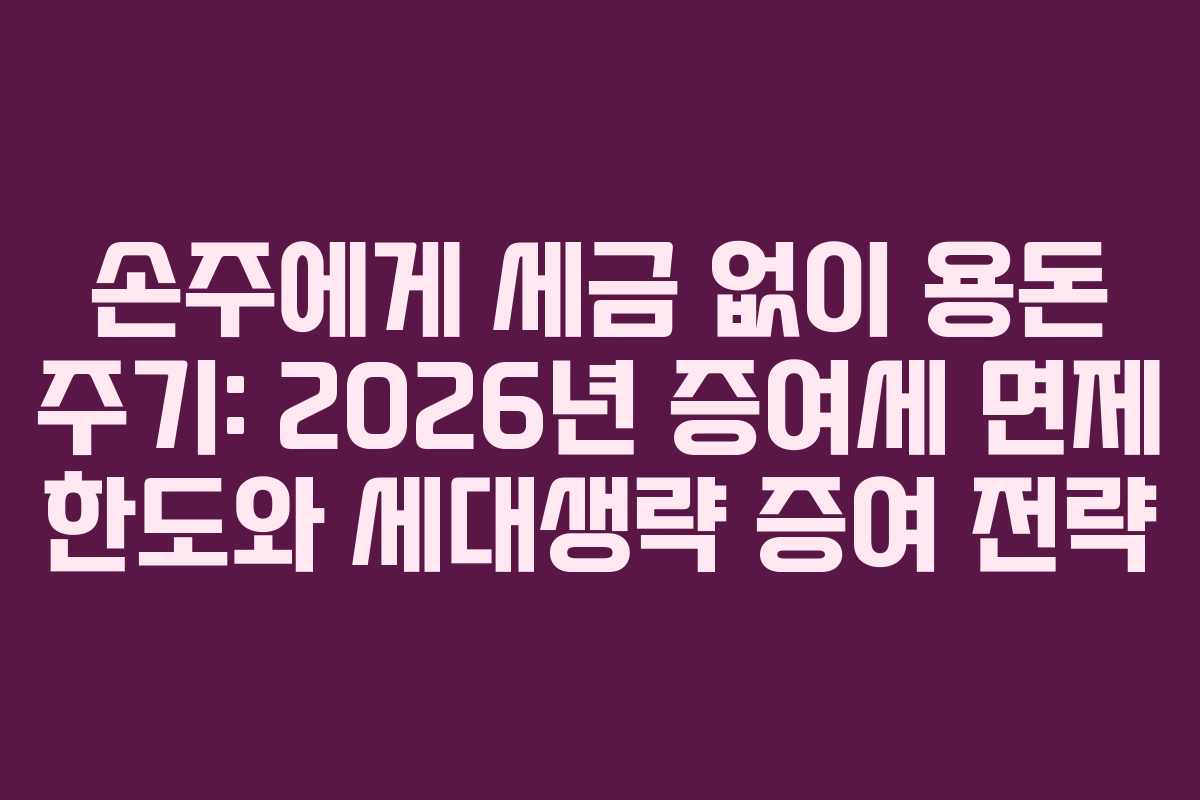 손주에게 세금 없이 용돈 주기: 2026년 증여세 면제 한도와 세대생략 증여 전략