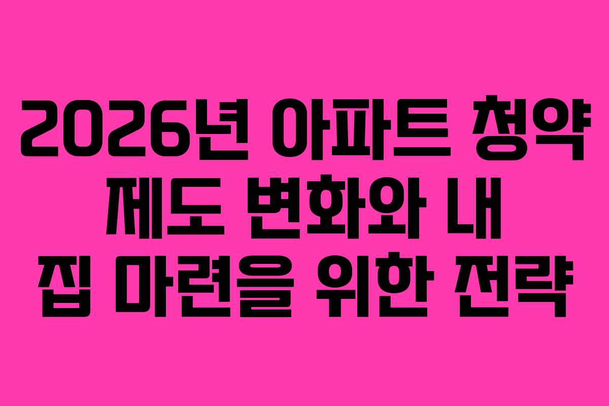 2026년 아파트 청약 제도 변화와 내 집 마련을 위한 전략