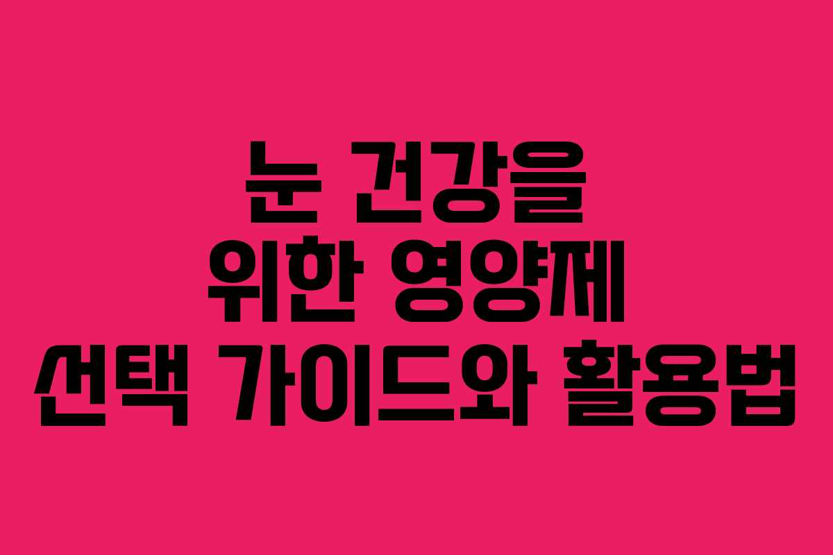 눈 건강을 위한 영양제 선택 가이드와 활용법