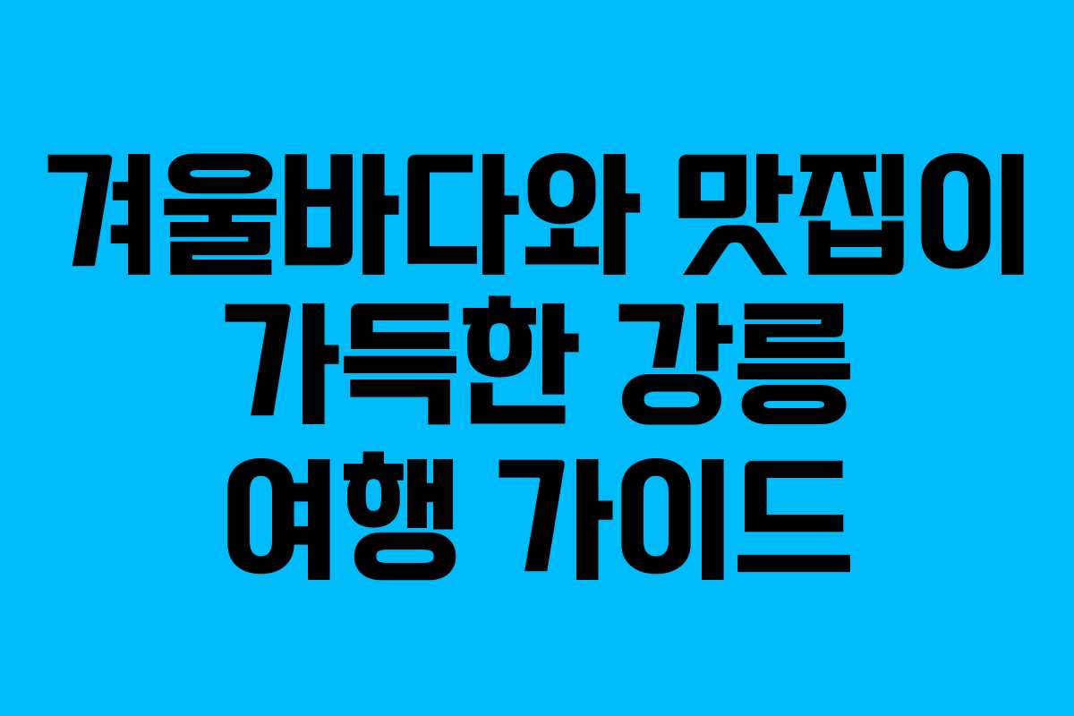 겨울바다와 맛집이 가득한 강릉 여행 가이드