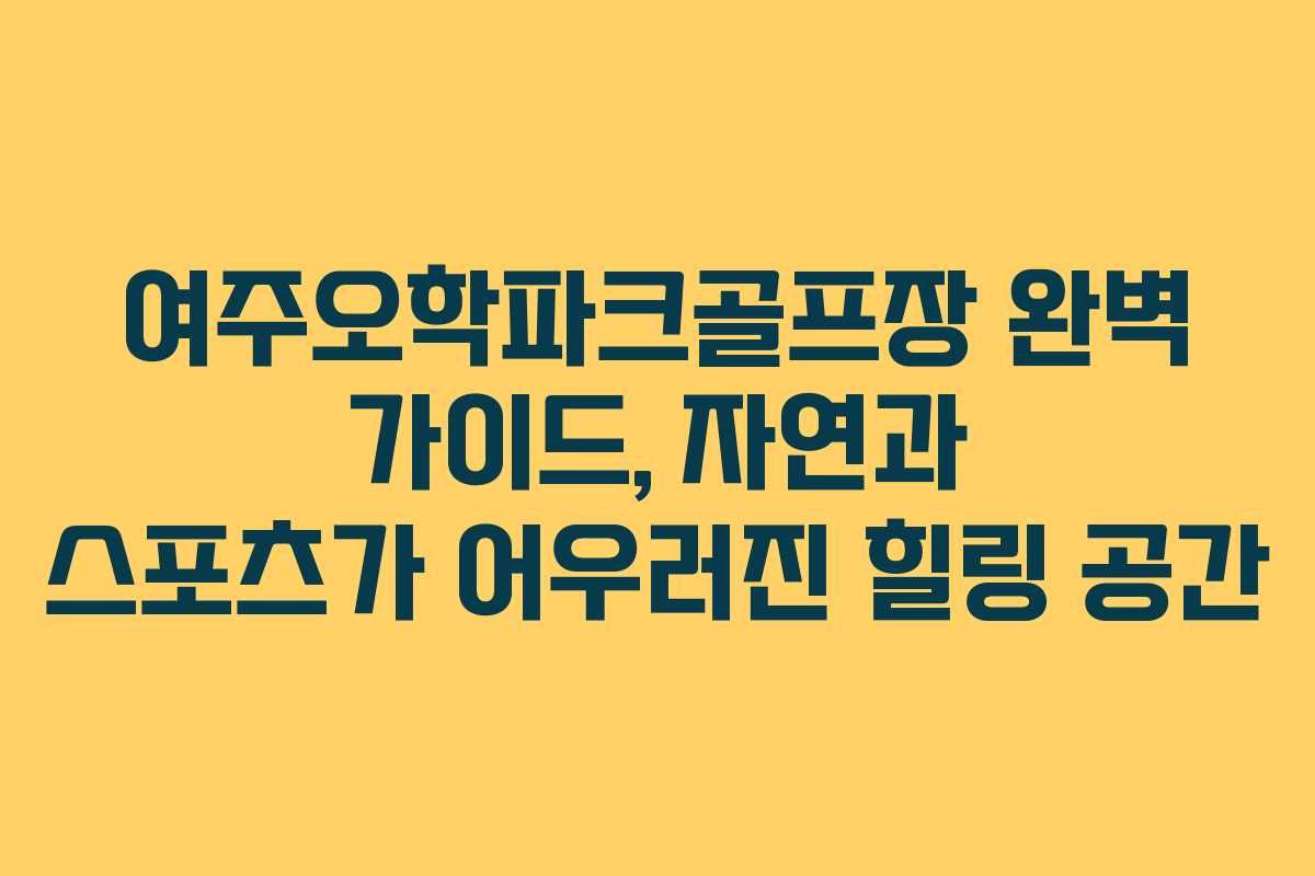 여주오학파크골프장 완벽 가이드, 자연과 스포츠가 어우러진 힐링 공간