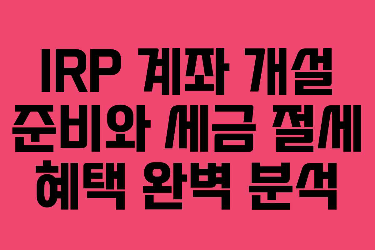 IRP 계좌 개설 준비와 세금 절세 혜택 완벽 분석