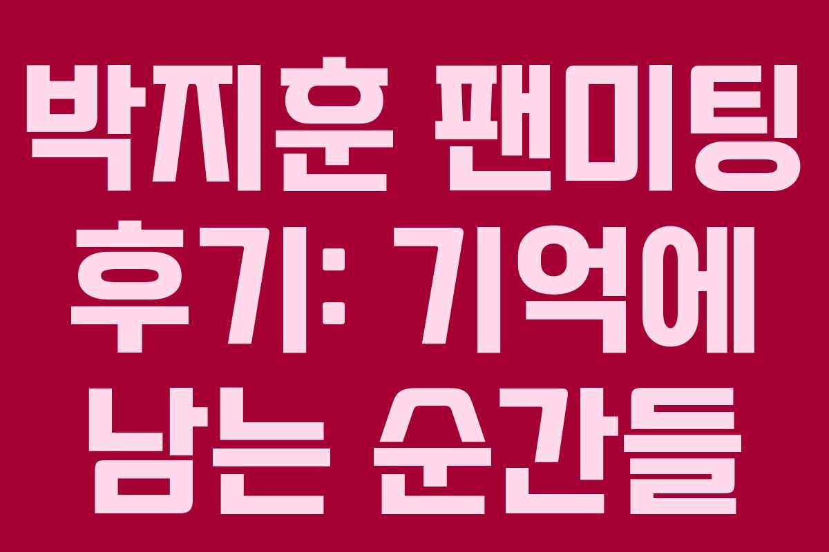 박지훈 팬미팅 후기: 기억에 남는 순간들