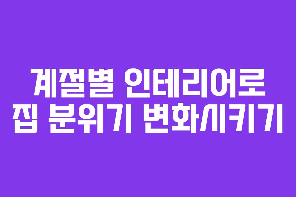 계절별 인테리어로 집 분위기 변화시키기