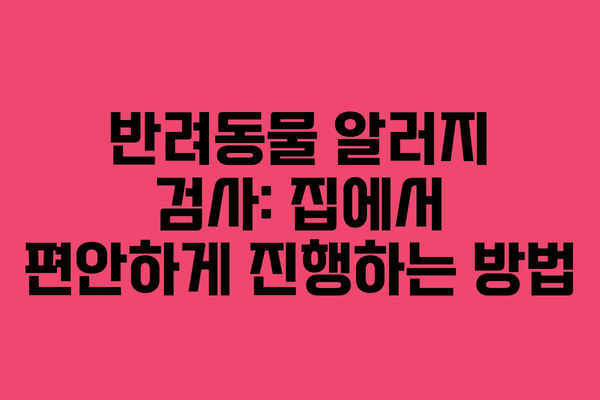 반려동물 알러지 검사: 집에서 편안하게 진행하는 방법