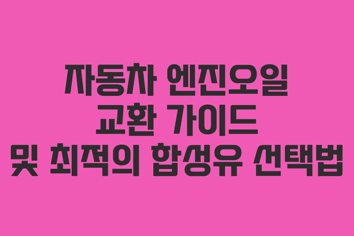 자동차 엔진오일 교환 가이드 및 최적의 합성유 선택법