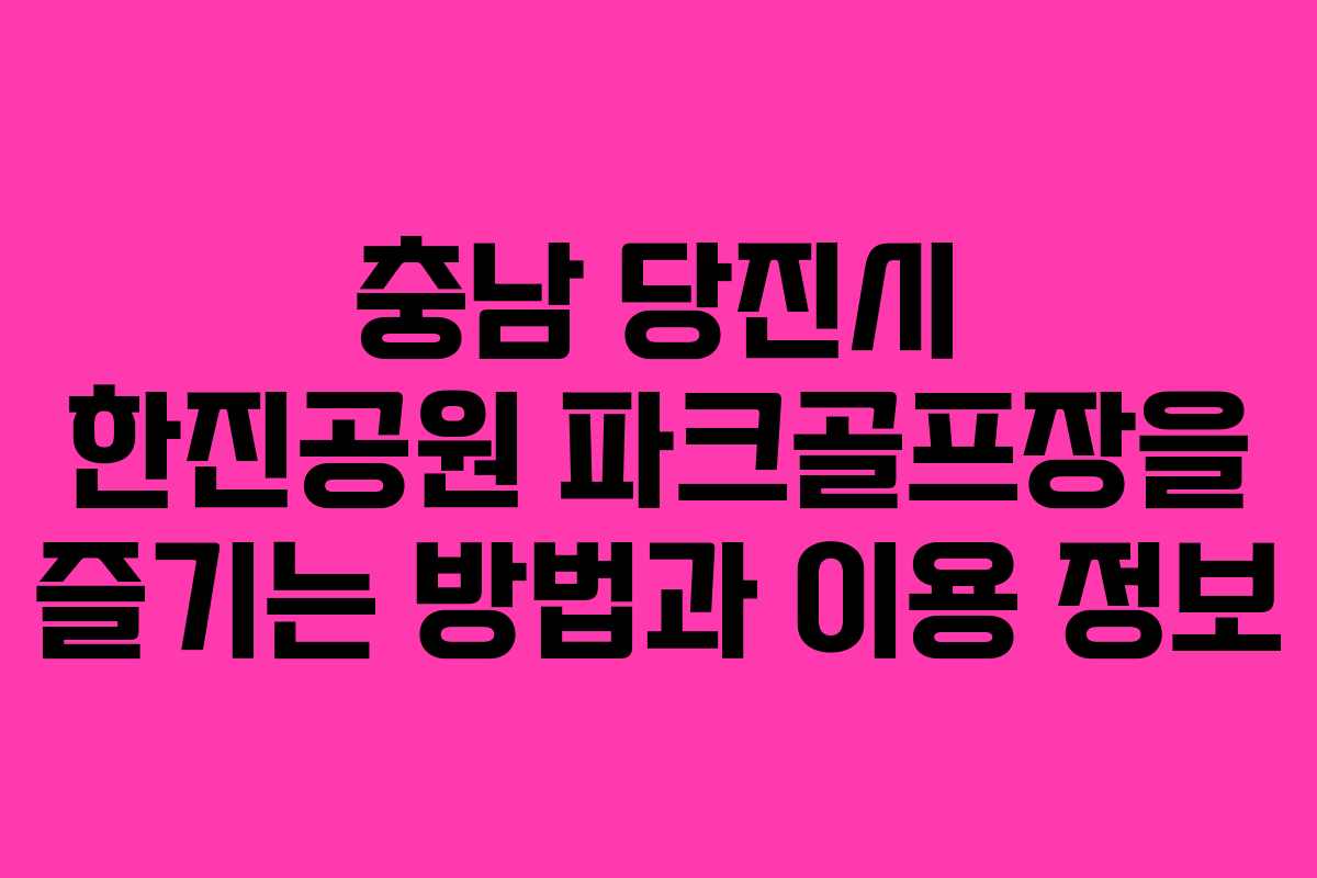 충남 당진시 한진공원 파크골프장을 즐기는 방법과 이용 정보