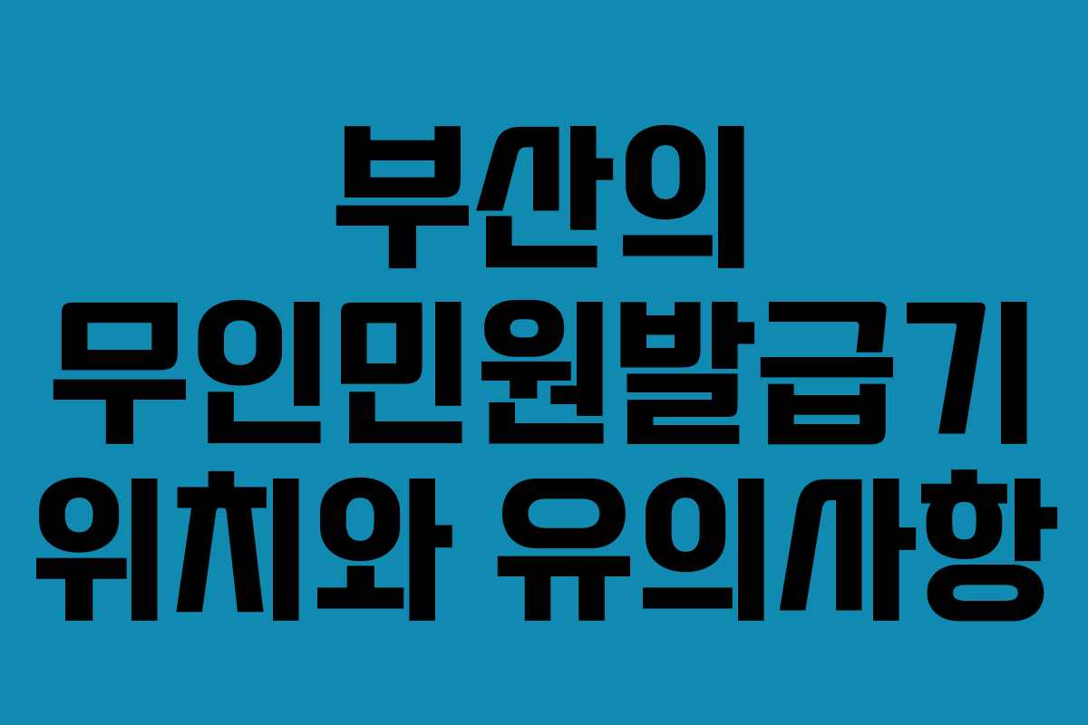 부산의 무인민원발급기 위치와 유의사항