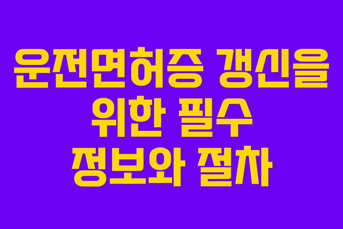 운전면허증 갱신을 위한 필수 정보와 절차