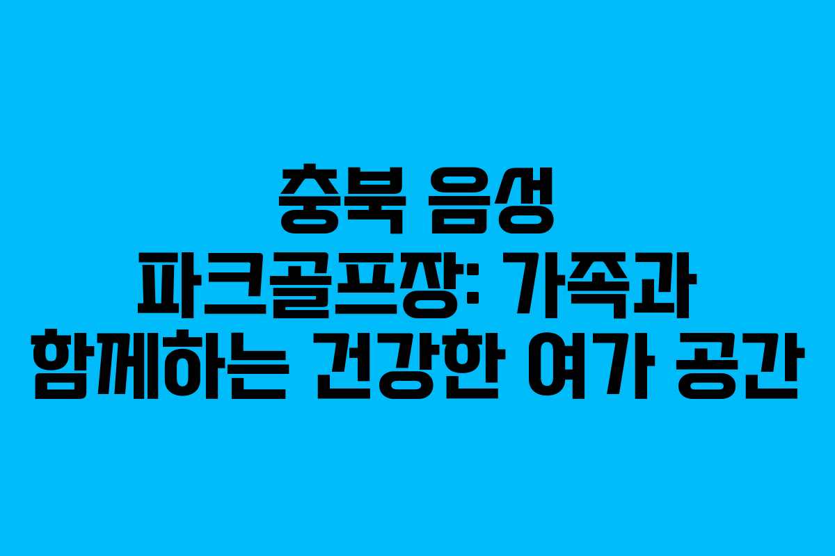 충북 음성 파크골프장: 가족과 함께하는 건강한 여가 공간