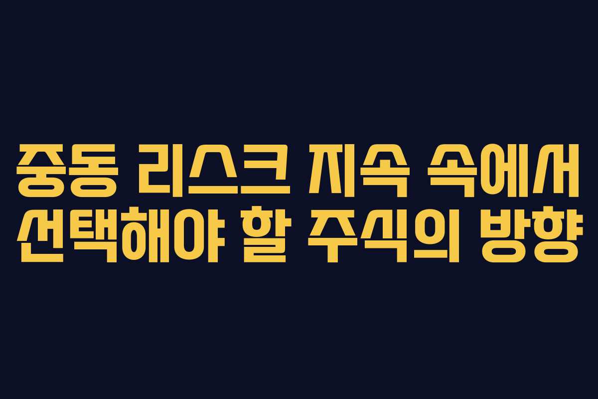 중동 리스크 지속 속에서 선택해야 할 주식의 방향
