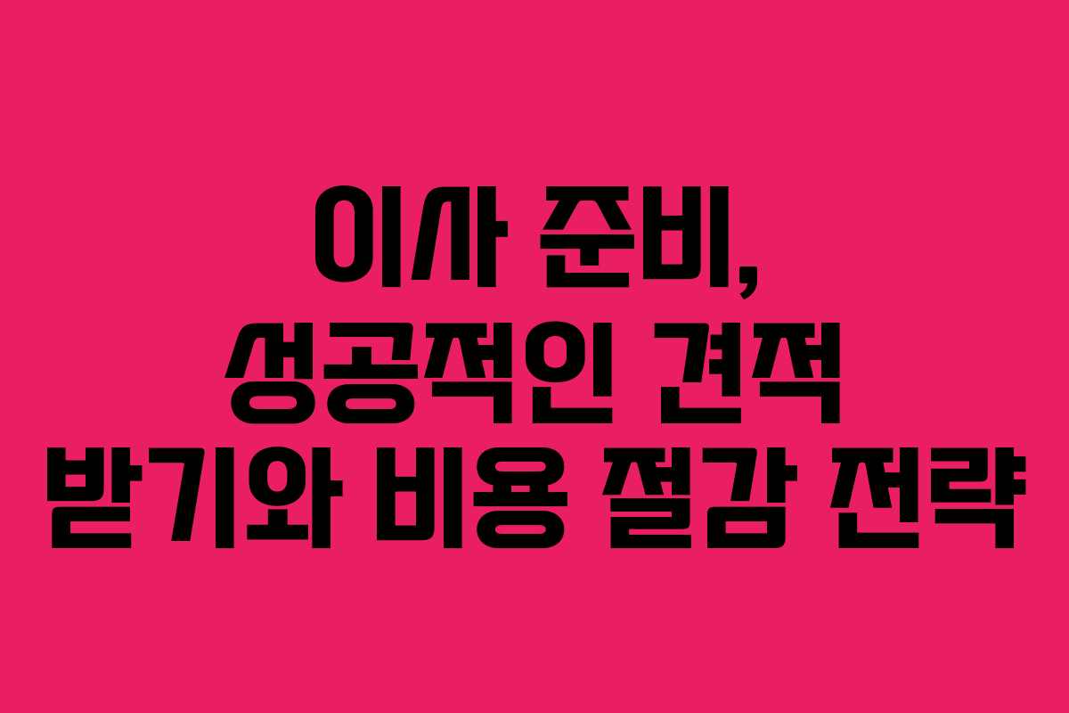 이사 준비, 성공적인 견적 받기와 비용 절감 전략