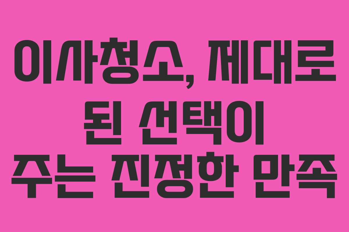 이사청소, 제대로 된 선택이 주는 진정한 만족