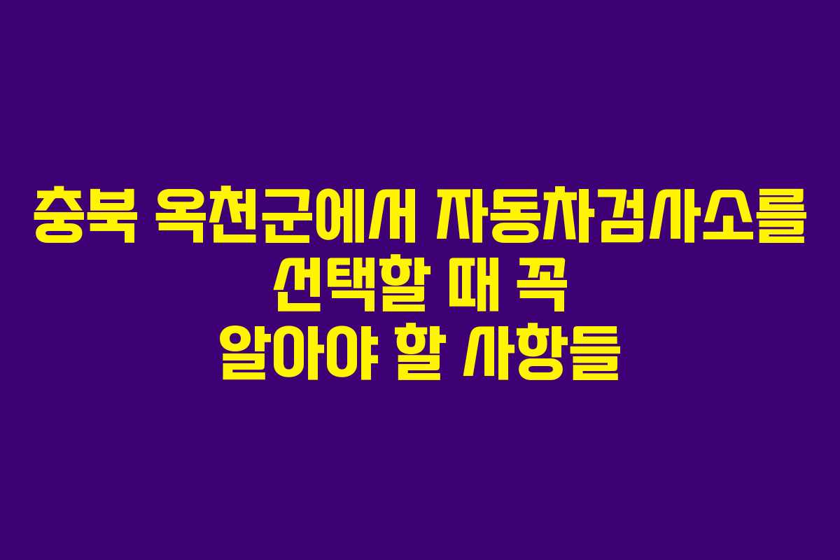 충북 옥천군에서 자동차검사소를 선택할 때 꼭 알아야 할 사항들