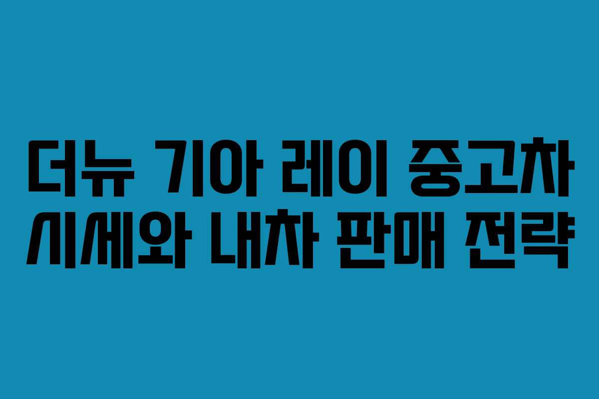 더뉴 기아 레이 중고차 시세와 내차 판매 전략