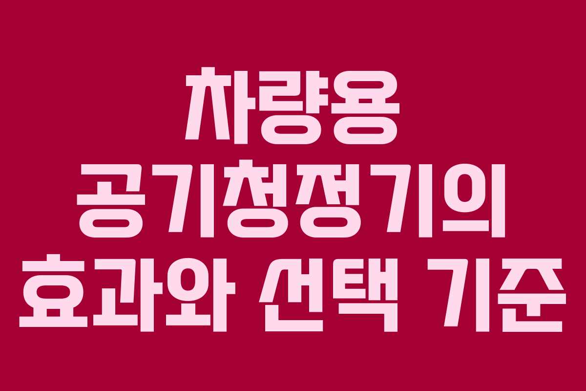 차량용 공기청정기의 효과와 선택 기준