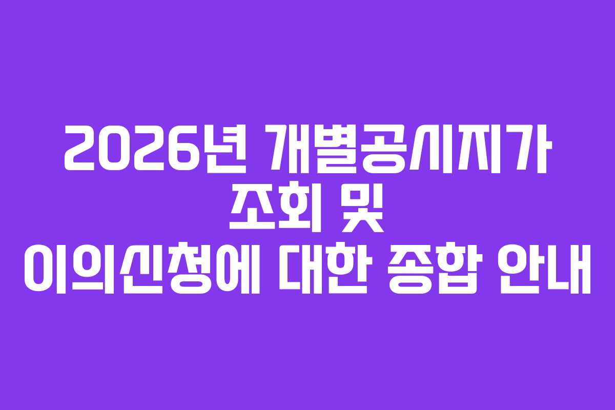 2026년 개별공시지가 조회 및 이의신청에 대한 종합 안내