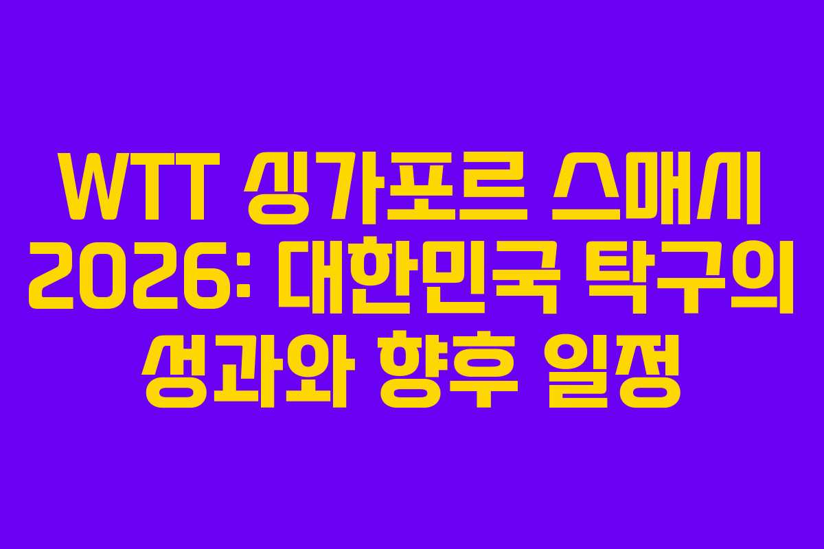 WTT 싱가포르 스매시 2026: 대한민국 탁구의 성과와 향후 일정
