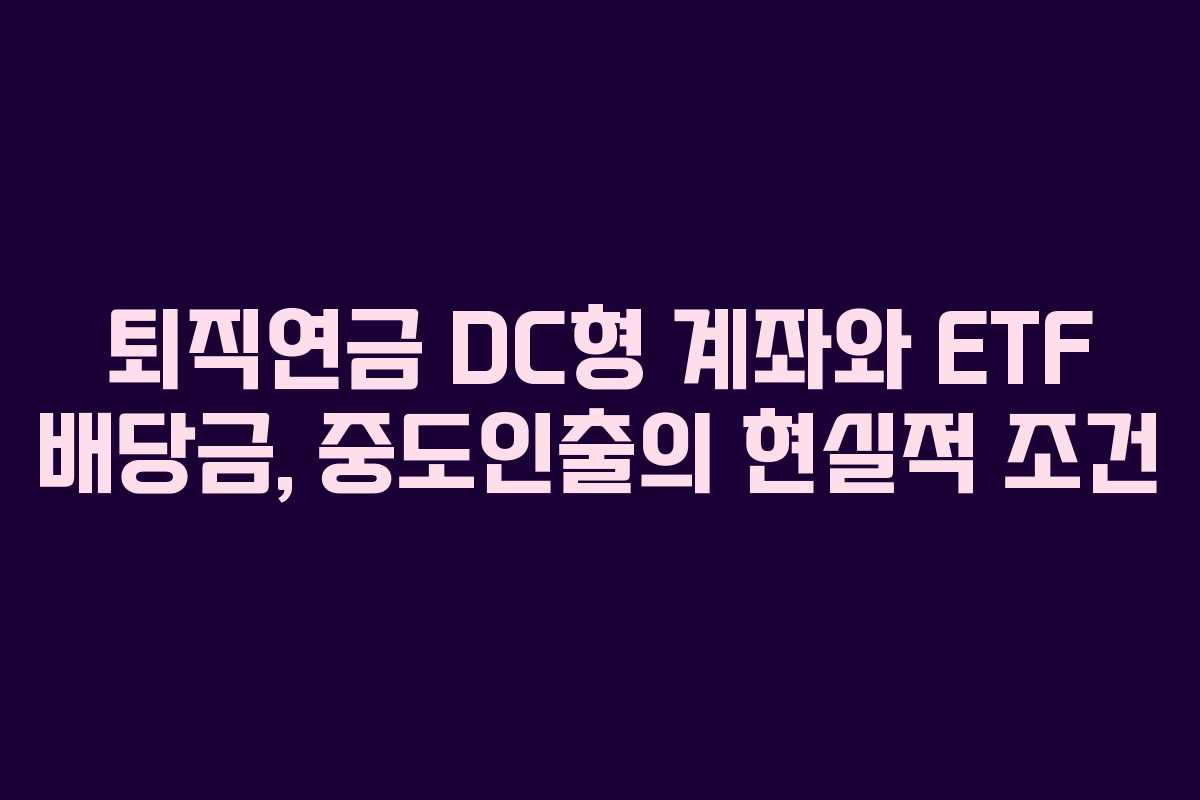 퇴직연금 DC형 계좌와 ETF 배당금, 중도인출의 현실적 조건