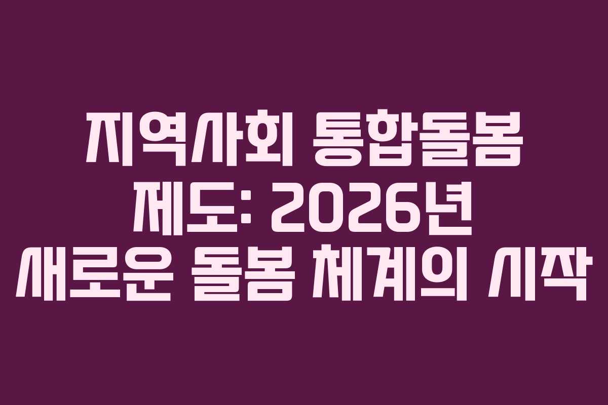 지역사회 통합돌봄 제도: 2026년 새로운 돌봄 체계의 시작
