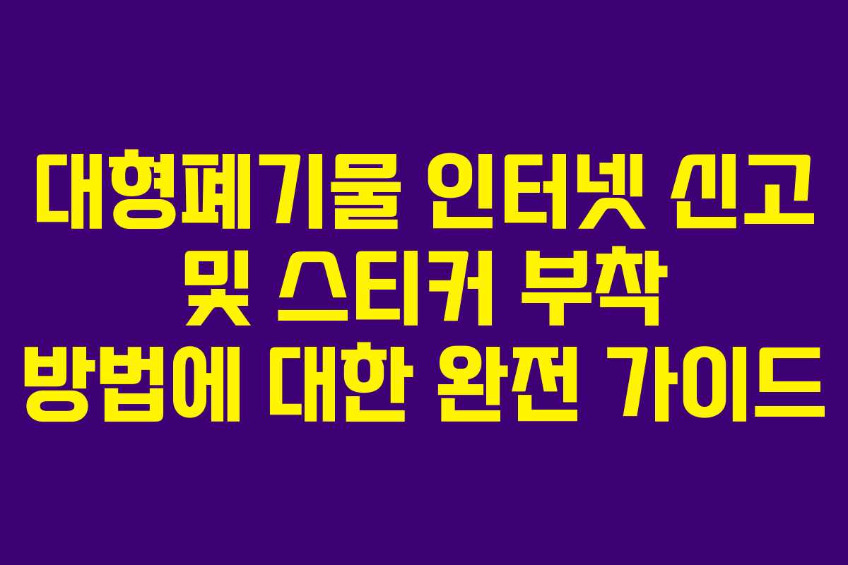 대형폐기물 인터넷 신고 및 스티커 부착 방법에 대한 완전 가이드