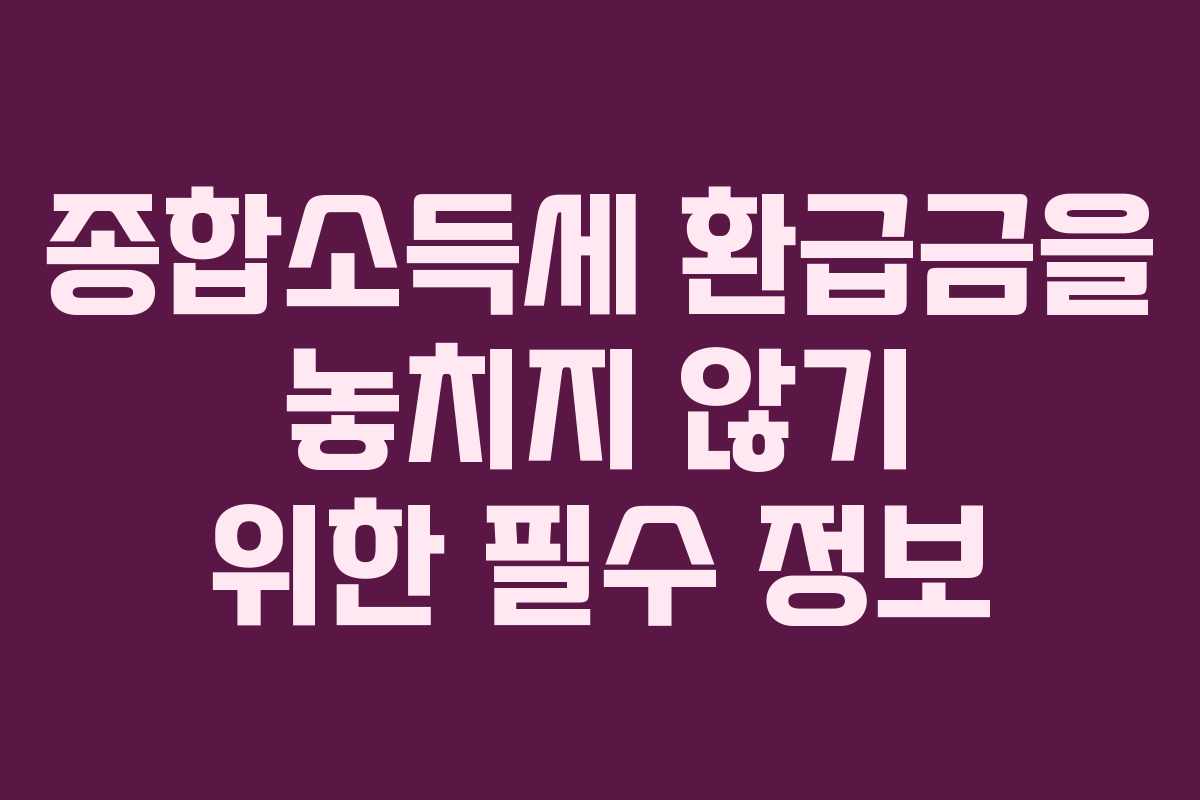 종합소득세 환급금을 놓치지 않기 위한 필수 정보