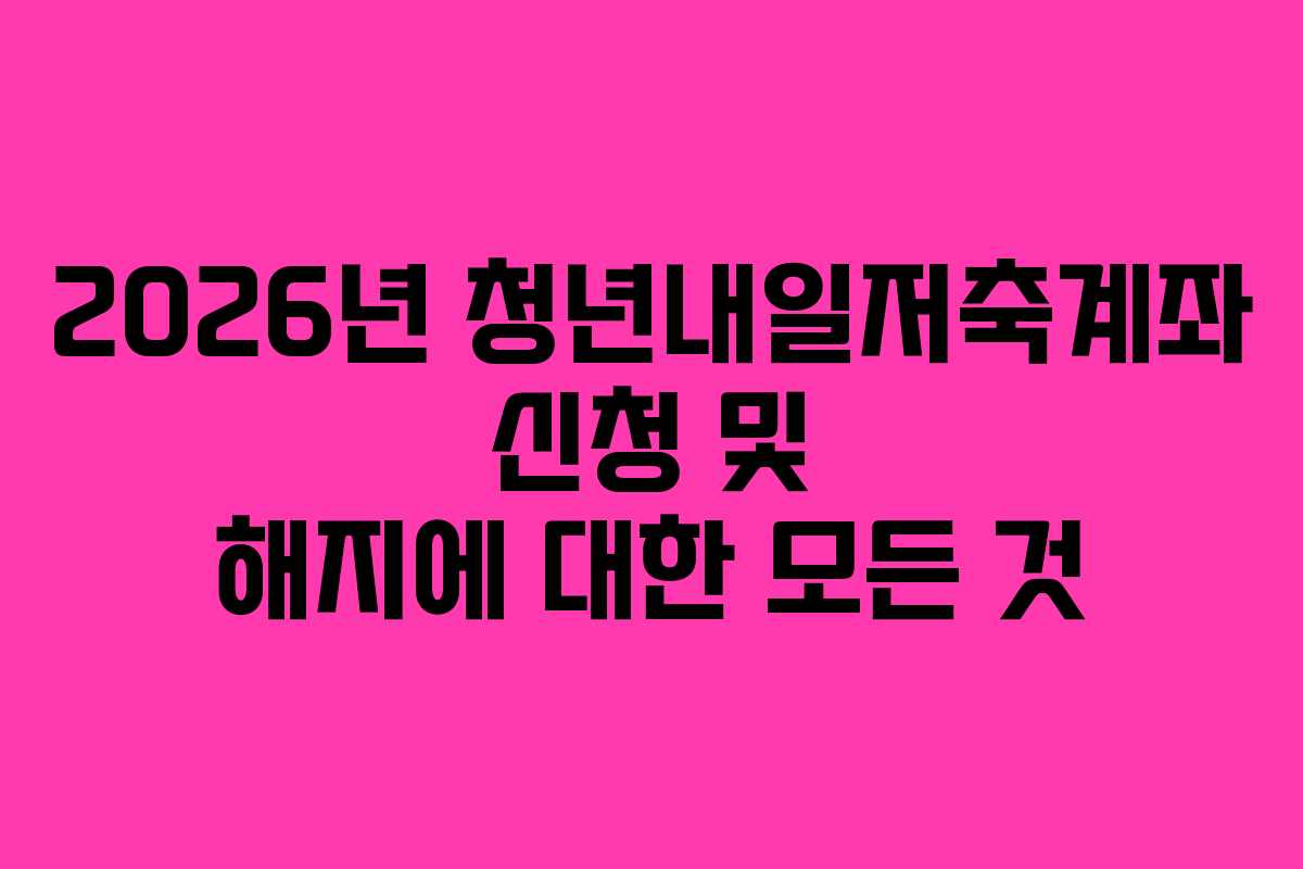 2026년 청년내일저축계좌 신청 및 해지에 대한 모든 것