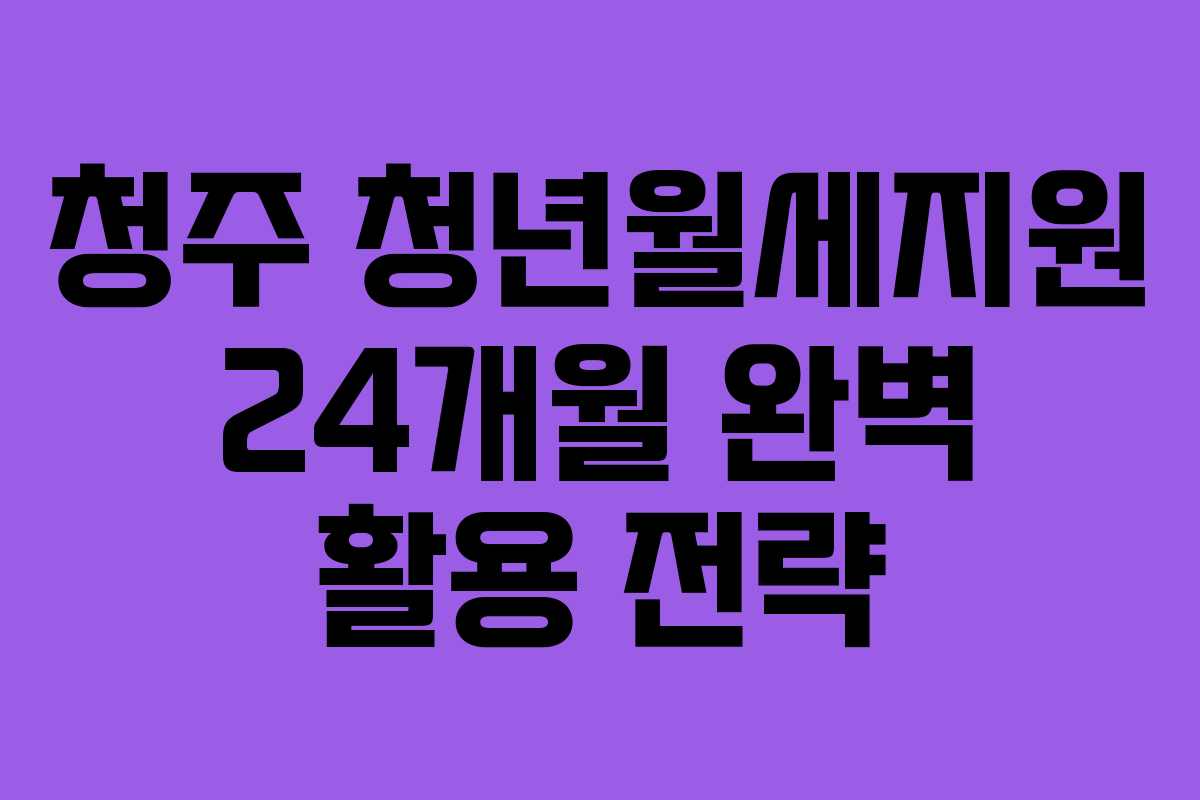 청주 청년월세지원 24개월 완벽 활용 전략