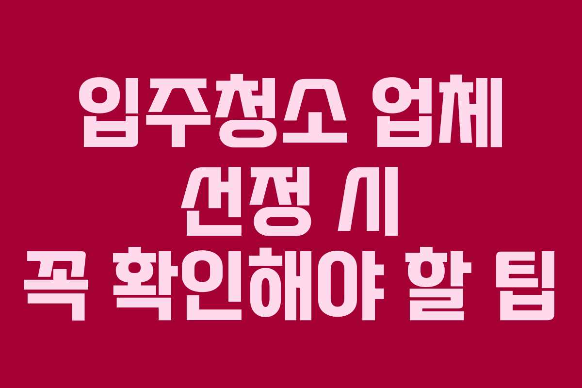 입주청소 업체 선정 시 꼭 확인해야 할 팁
