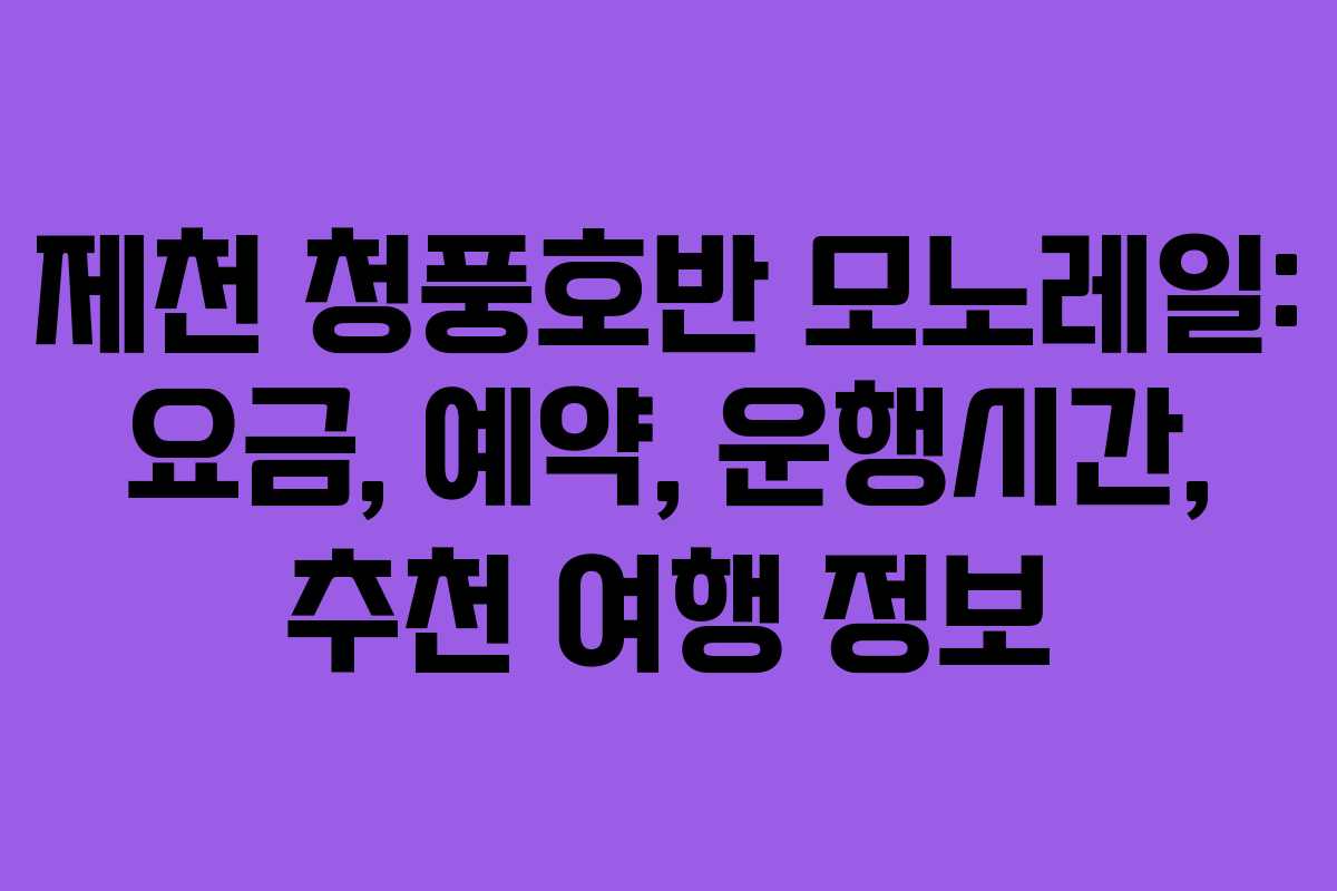 제천 청풍호반 모노레일: 요금, 예약, 운행시간, 추천 여행 정보
