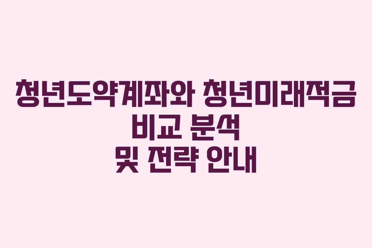 청년도약계좌와 청년미래적금 비교 분석 및 전략 안내
