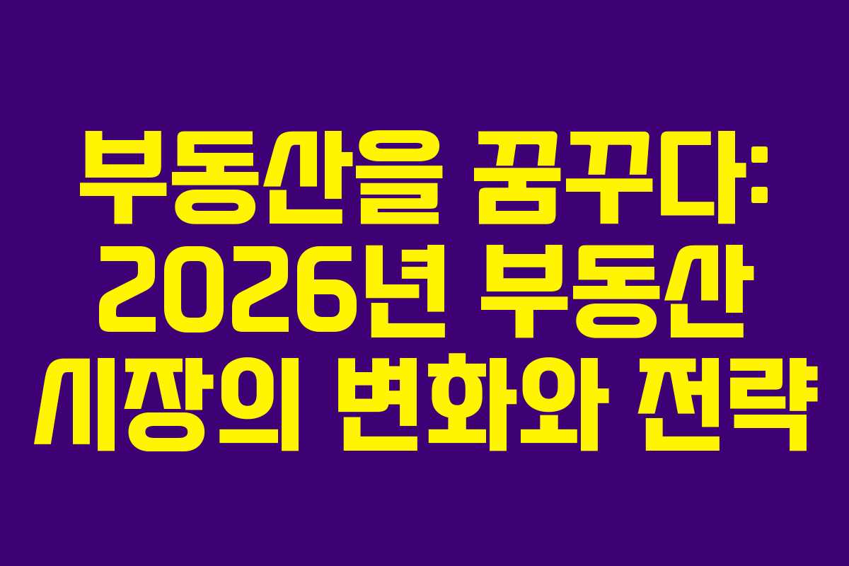 부동산을 꿈꾸다: 2026년 부동산 시장의 변화와 전략