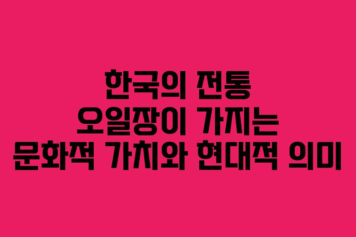 한국의 전통 오일장이 가지는 문화적 가치와 현대적 의미