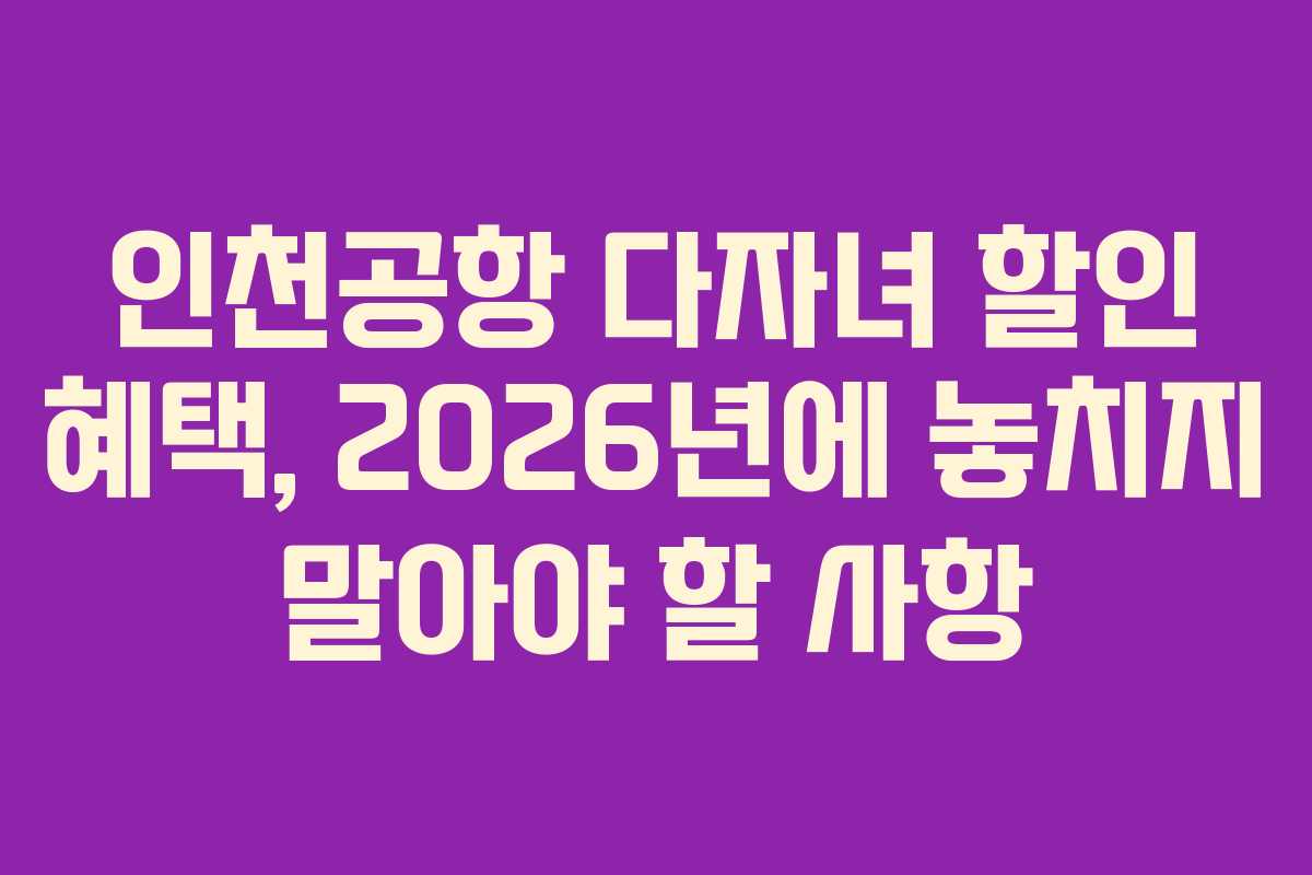 인천공항 다자녀 할인 혜택, 2026년에 놓치지 말아야 할 사항