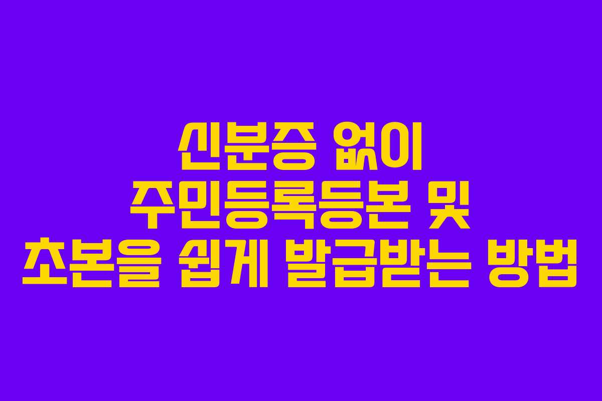신분증 없이 주민등록등본 및 초본을 쉽게 발급받는 방법