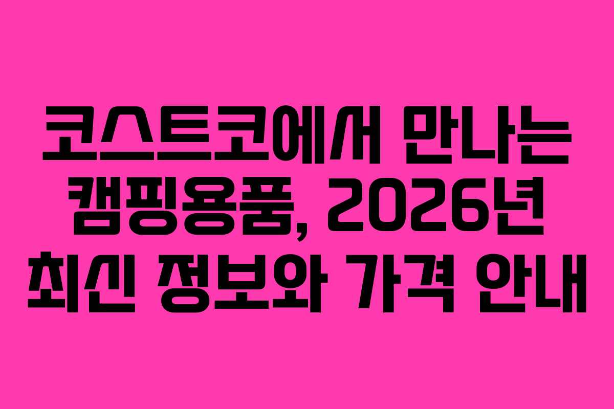 코스트코에서 만나는 캠핑용품, 2026년 최신 정보와 가격 안내