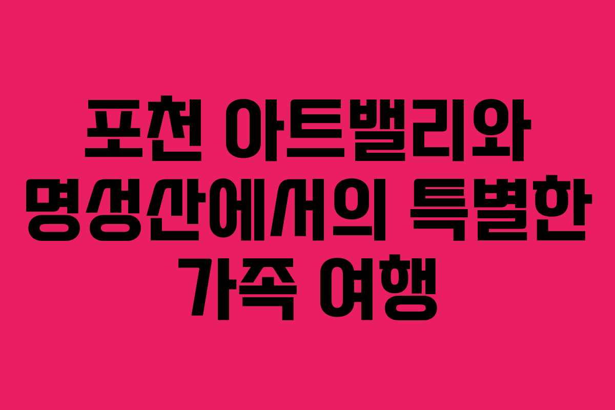 포천 아트밸리와 명성산에서의 특별한 가족 여행