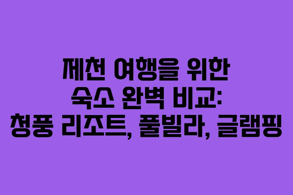 제천 여행을 위한 숙소 완벽 비교: 청풍 리조트, 풀빌라, 글램핑