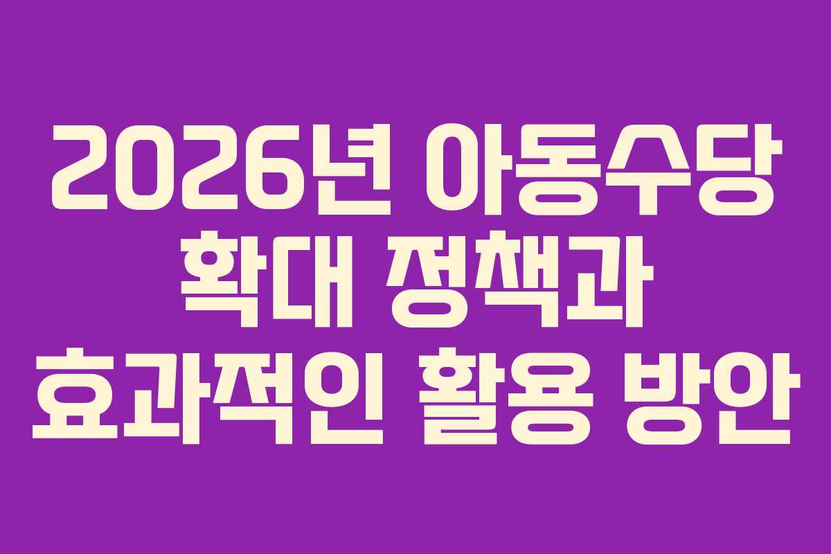 2026년 아동수당 확대 정책과 효과적인 활용 방안