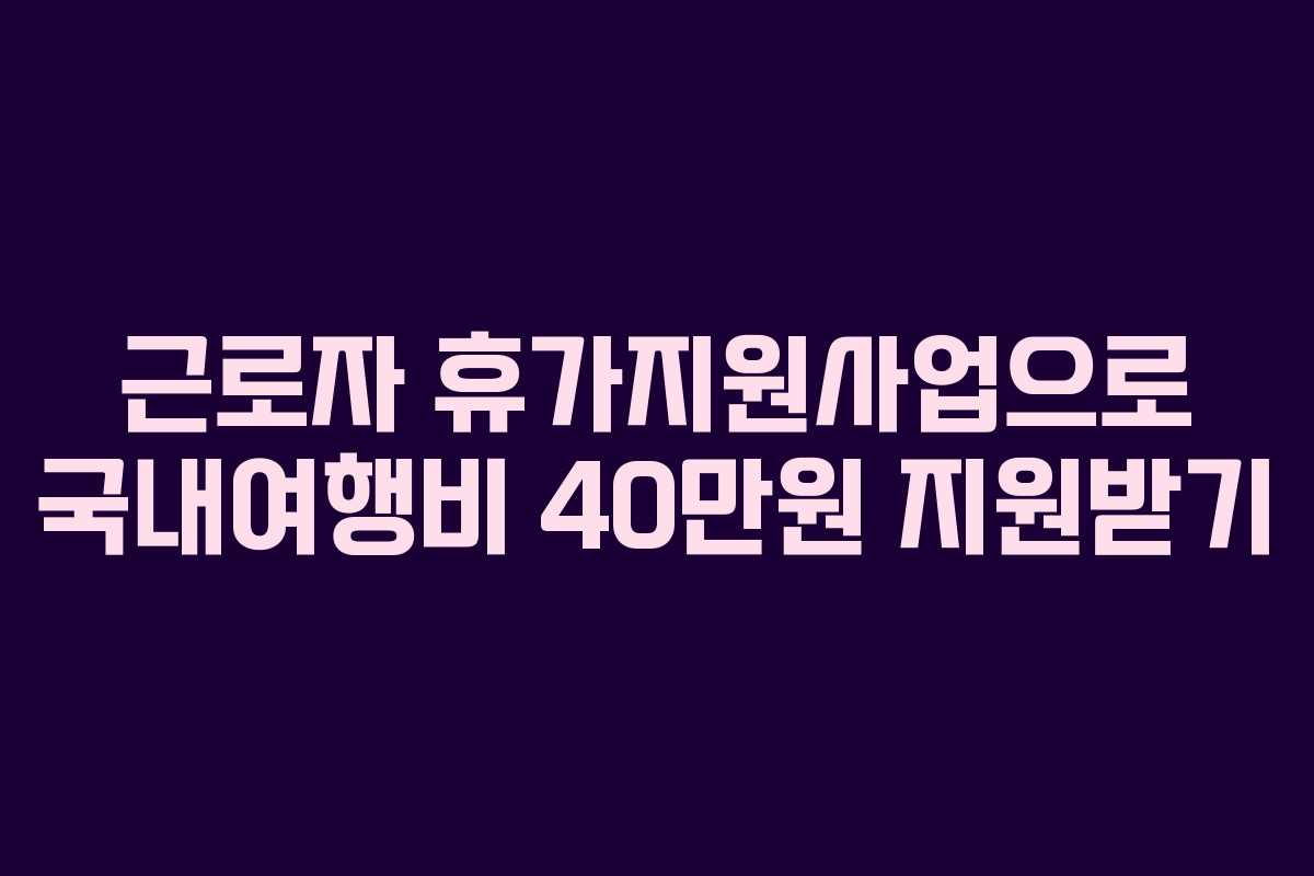 근로자 휴가지원사업으로 국내여행비 40만원 지원받기