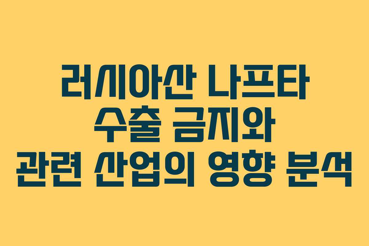 러시아산 나프타 수출 금지와 관련 산업의 영향 분석
