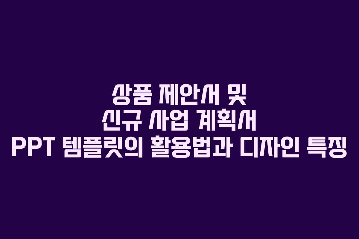 상품 제안서 및 신규 사업 계획서 PPT 템플릿의 활용법과 디자인 특징