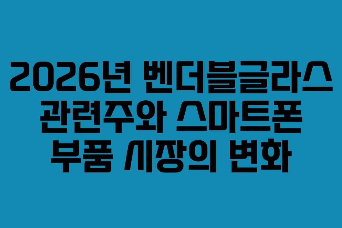2026년 벤더블글라스 관련주와 스마트폰 부품 시장의 변화