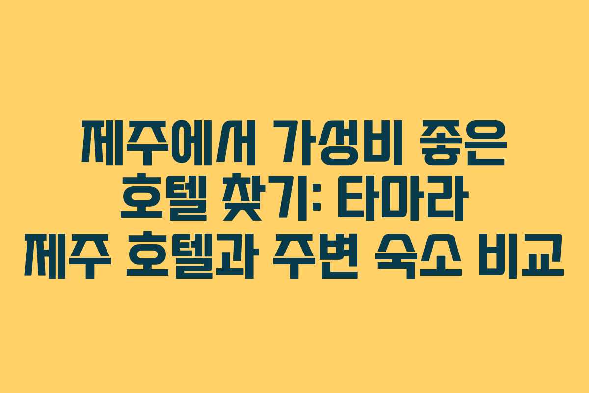 제주에서 가성비 좋은 호텔 찾기: 타마라 제주 호텔과 주변 숙소 비교
