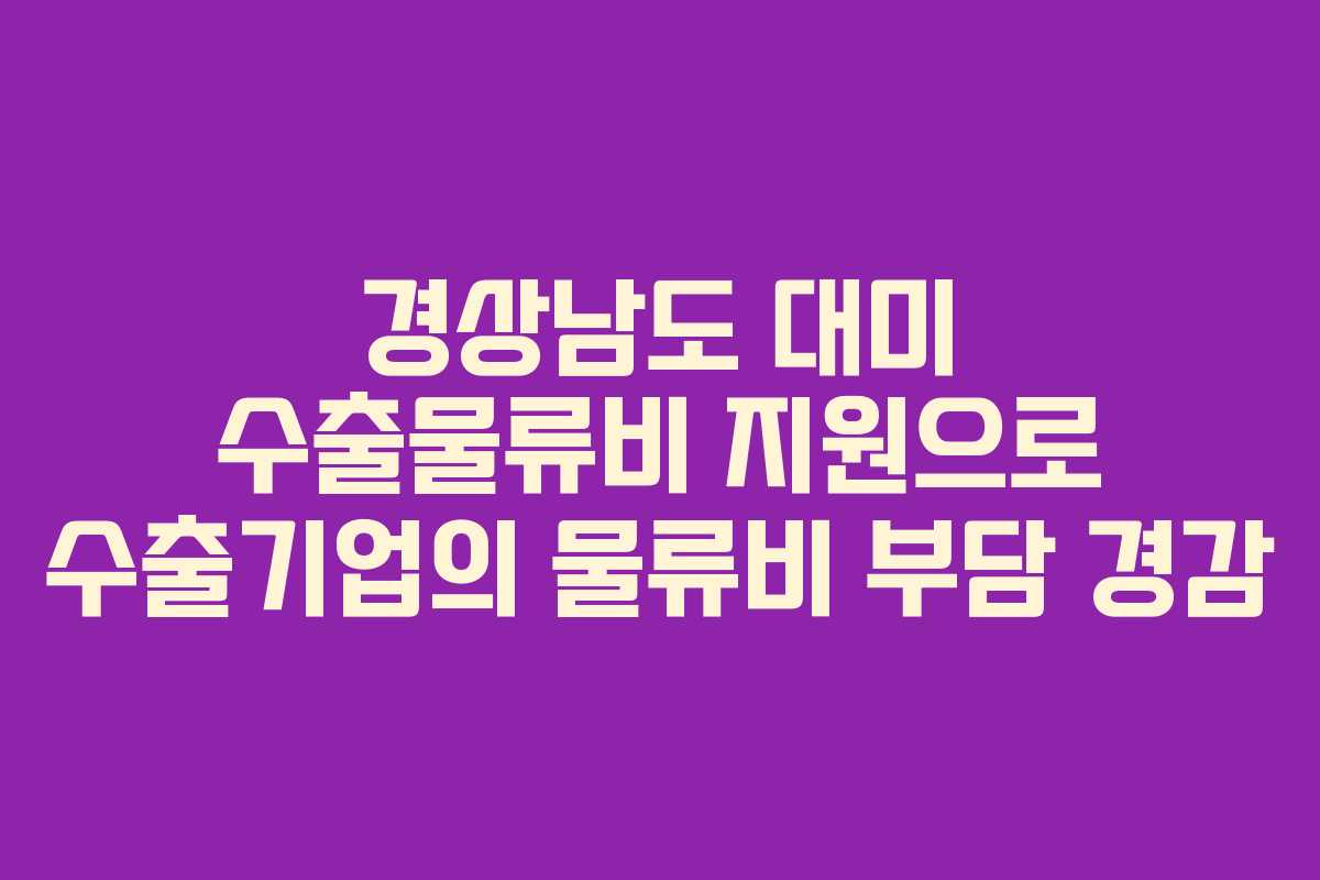 경상남도 대미 수출물류비 지원으로 수출기업의 물류비 부담 경감