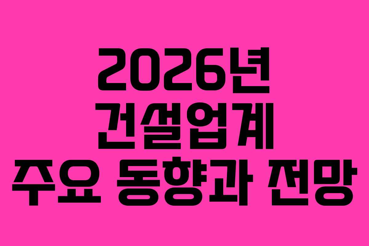 2026년 건설업계 주요 동향과 전망