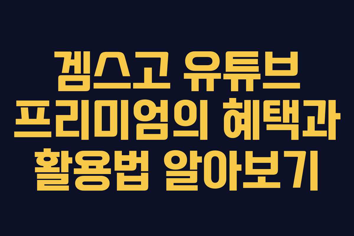 겜스고 유튜브 프리미엄의 혜택과 활용법 알아보기