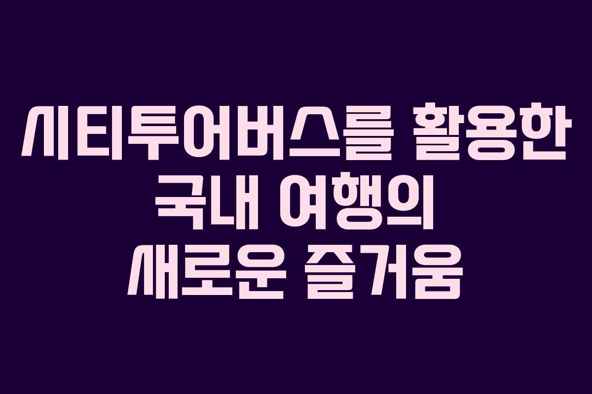 시티투어버스를 활용한 국내 여행의 새로운 즐거움