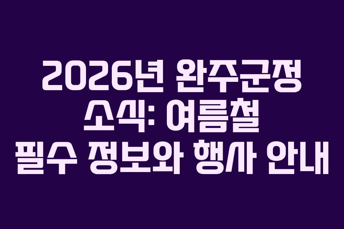 2026년 완주군정 소식: 여름철 필수 정보와 행사 안내