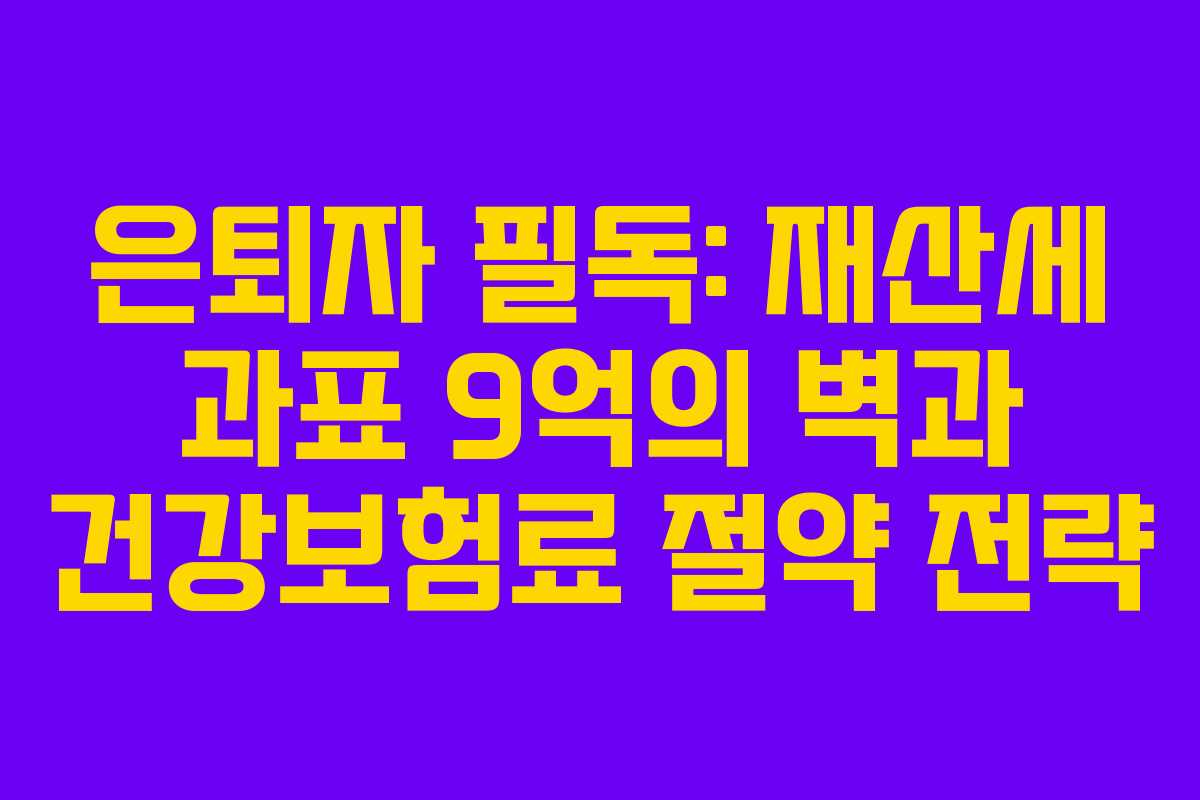 은퇴자 필독: 재산세 과표 9억의 벽과 건강보험료 절약 전략